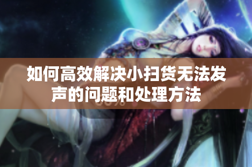 如何高效解决小扫货无法发声的问题和处理方法