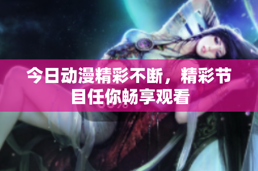 今日动漫精彩不断，精彩节目任你畅享观看