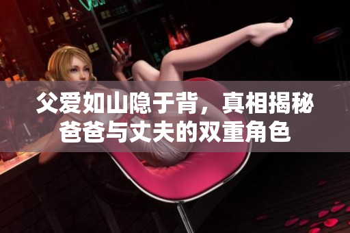父爱如山隐于背，真相揭秘爸爸与丈夫的双重角色