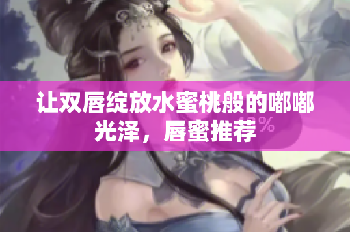 让双唇绽放水蜜桃般的嘟嘟光泽，唇蜜推荐