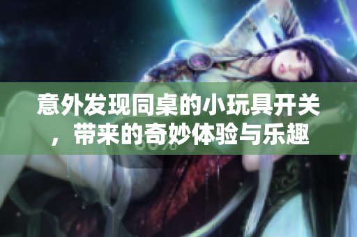 意外发现同桌的小玩具开关，带来的奇妙体验与乐趣