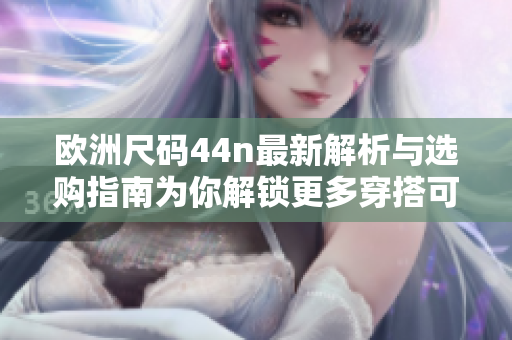欧洲尺码44n最新解析与选购指南为你解锁更多穿搭可能