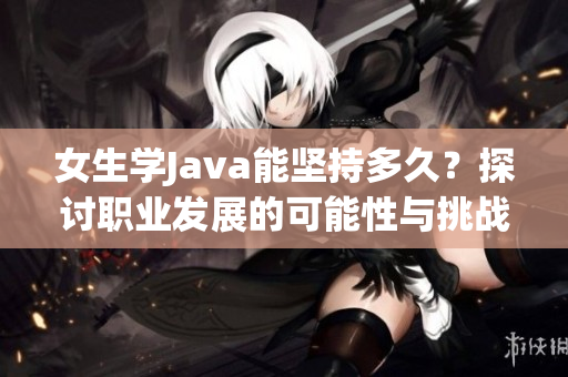 女生学Java能坚持多久？探讨职业发展的可能性与挑战