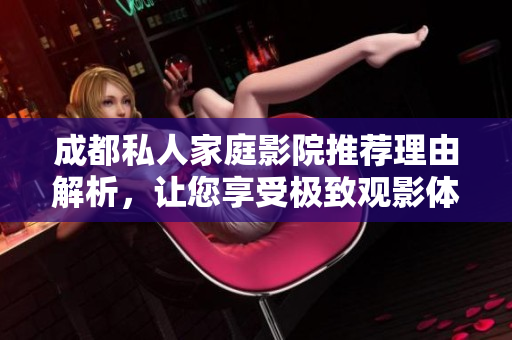 成都私人家庭影院推荐理由解析，让您享受极致观影体验