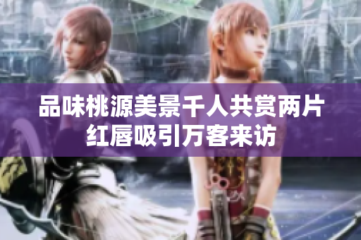 品味桃源美景千人共赏两片红唇吸引万客来访