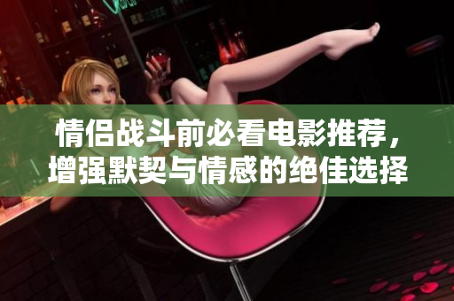 情侣战斗前必看电影推荐，增强默契与情感的绝佳选择