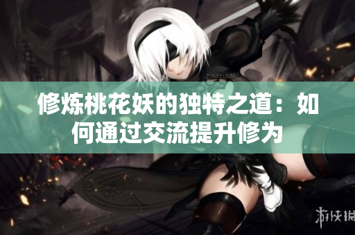 修炼桃花妖的独特之道：如何通过交流提升修为
