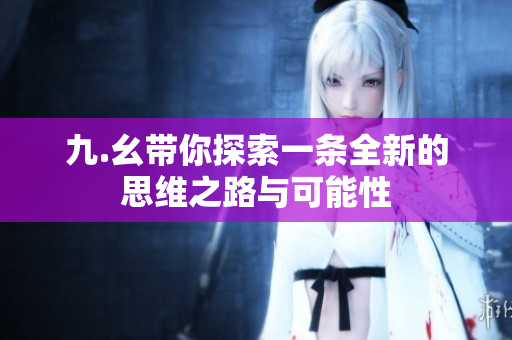 九.幺带你探索一条全新的思维之路与可能性