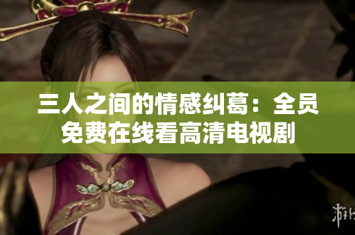 三人之间的情感纠葛：全员免费在线看高清电视剧
