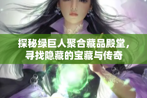 探秘绿巨人聚合藏品殿堂，寻找隐藏的宝藏与传奇