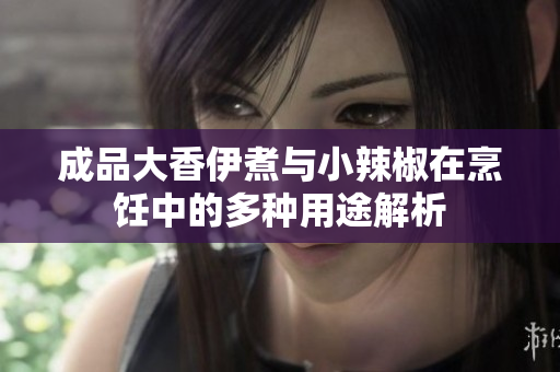 成品大香伊煮与小辣椒在烹饪中的多种用途解析