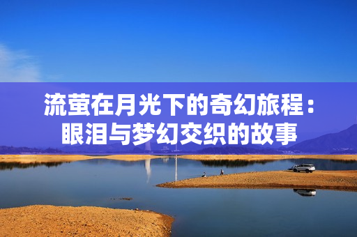 流萤在月光下的奇幻旅程：眼泪与梦幻交织的故事