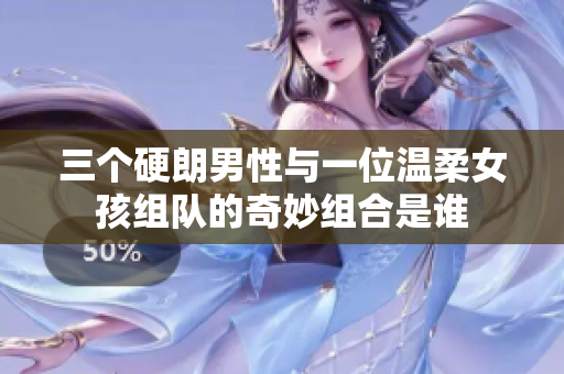 三个硬朗男性与一位温柔女孩组队的奇妙组合是谁