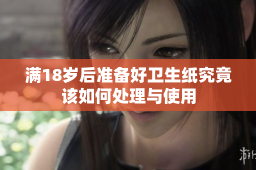 满18岁后准备好卫生纸究竟该如何处理与使用