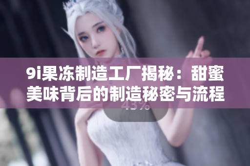 9i果冻制造工厂揭秘：甜蜜美味背后的制造秘密与流程