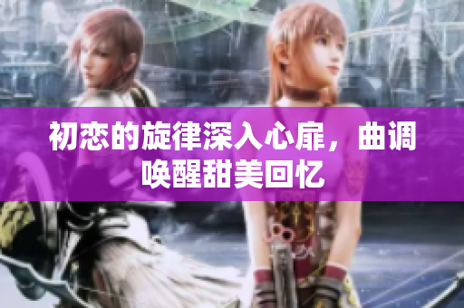 初恋的旋律深入心扉，曲调唤醒甜美回忆