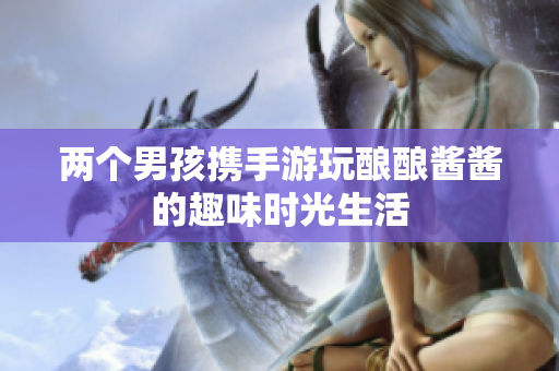 两个男孩携手游玩酿酿酱酱的趣味时光生活