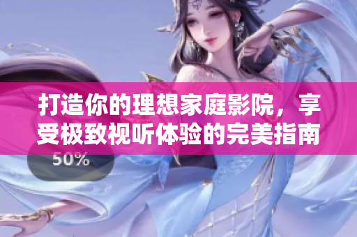 打造你的理想家庭影院，享受极致视听体验的完美指南