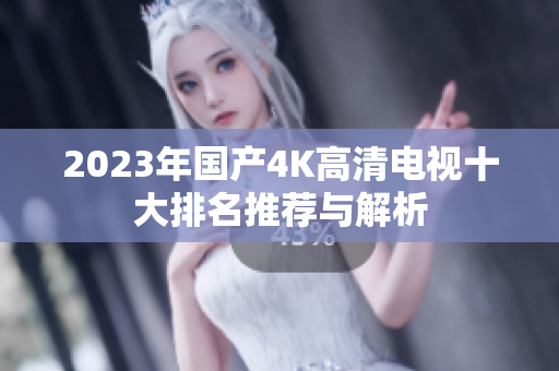 2023年国产4K高清电视十大排名推荐与解析