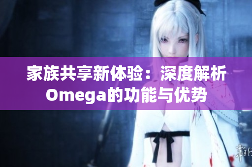 家族共享新体验：深度解析Omega的功能与优势