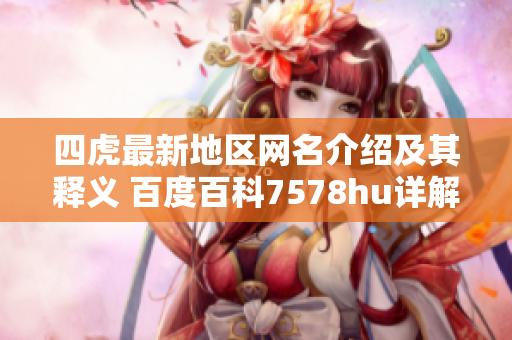 四虎最新地区网名介绍及其释义 百度百科7578hu详解