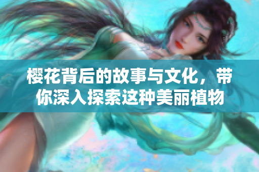 樱花背后的故事与文化，带你深入探索这种美丽植物