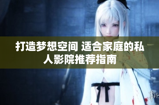 打造梦想空间 适合家庭的私人影院推荐指南