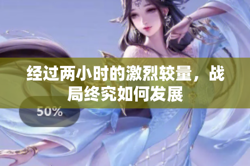 经过两小时的激烈较量，战局终究如何发展