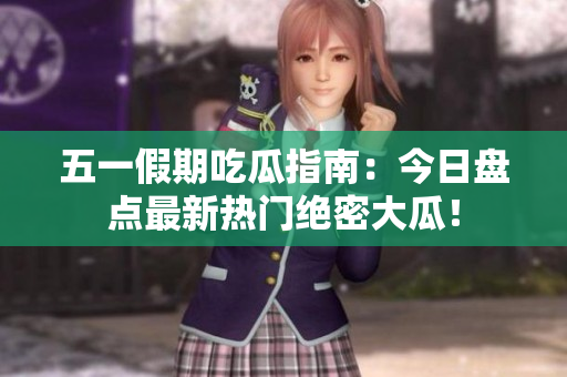 五一假期吃瓜指南：今日盘点最新热门绝密大瓜！