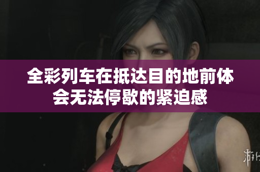 全彩列车在抵达目的地前体会无法停歇的紧迫感
