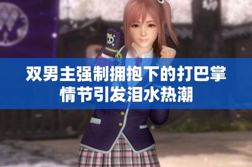 双男主强制拥抱下的打巴掌情节引发泪水热潮