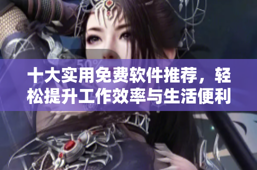十大实用免费软件推荐，轻松提升工作效率与生活便利