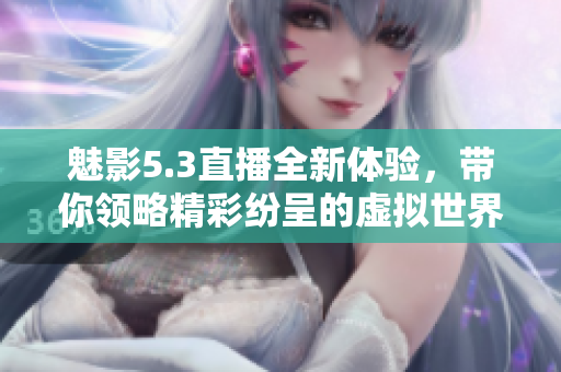 魅影5.3直播全新体验，带你领略精彩纷呈的虚拟世界