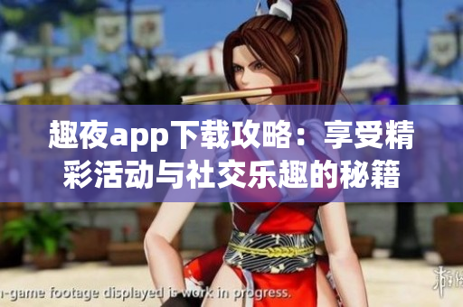 趣夜app下载攻略：享受精彩活动与社交乐趣的秘籍