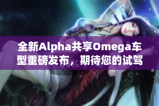 全新Alpha共享Omega车型重磅发布，期待您的试驾体验
