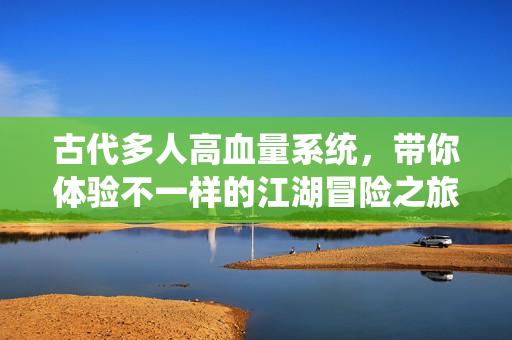 古代多人高血量系统，带你体验不一样的江湖冒险之旅