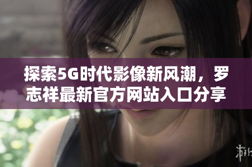 探索5G时代影像新风潮，罗志祥最新官方网站入口分享