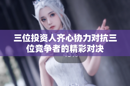 三位投资人齐心协力对抗三位竞争者的精彩对决