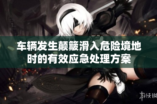 车辆发生颠簸滑入危险境地时的有效应急处理方案