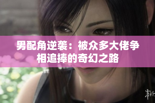 男配角逆袭：被众多大佬争相追捧的奇幻之路