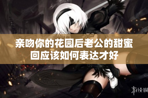 亲吻你的花园后老公的甜蜜回应该如何表达才好