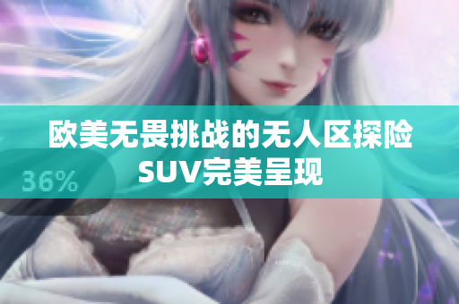 欧美无畏挑战的无人区探险SUV完美呈现