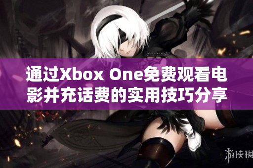 通过Xbox One免费观看电影并充话费的实用技巧分享