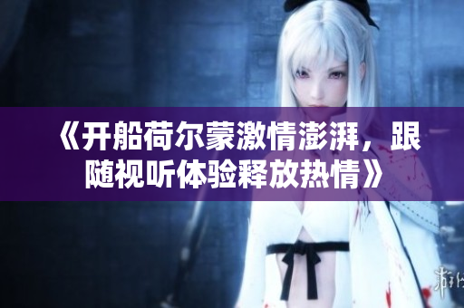 《开船荷尔蒙激情澎湃，跟随视听体验释放热情》