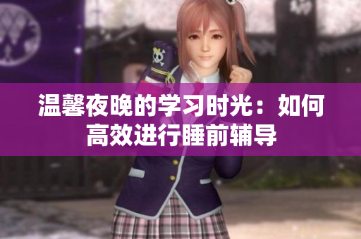 温馨夜晚的学习时光：如何高效进行睡前辅导