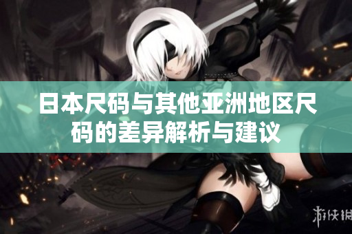 日本尺码与其他亚洲地区尺码的差异解析与建议