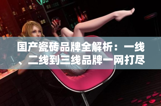 国产瓷砖品牌全解析：一线、二线到三线品牌一网打尽