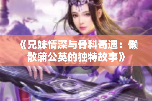 《兄妹情深与骨科奇遇：懒散蒲公英的独特故事》