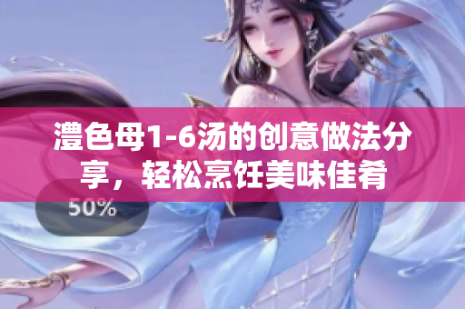 澧色母1-6汤的创意做法分享，轻松烹饪美味佳肴