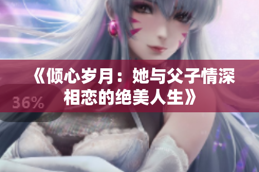 《倾心岁月：她与父子情深相恋的绝美人生》